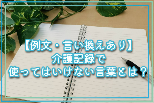 【例文・言い換えあり】介護記録で使ってはいけない言葉とは？