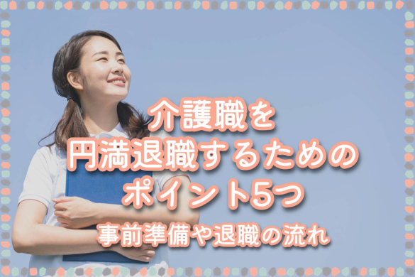 介護職を円満退職するためのポイント5つ｜事前準備や退職の流れ