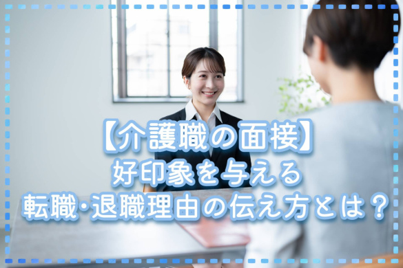 【介護職の面接】 好印象を与える転職･退職理由の伝え方とは？