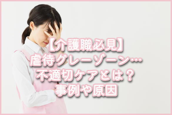 【介護職必見】虐待グレーゾーン…不適切ケアとは？事例や原因